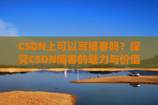 CSDN上可以写博客吗？探究CSDN博客的魅力与价值